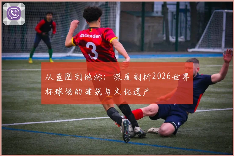从蓝图到地标：深度剖析2026世界杯球场的建筑与文化遗产