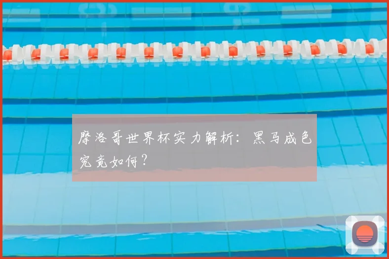摩洛哥世界杯实力解析：黑马成色究竟如何？