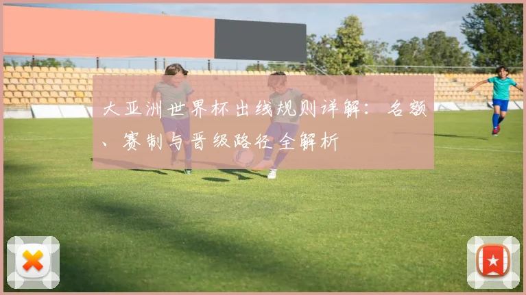 大亚洲世界杯出线规则详解：名额、赛制与晋级路径全解析