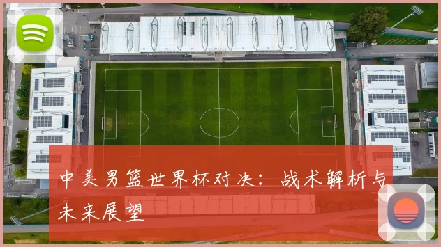 中美男篮世界杯对决:战术解析与未来展望