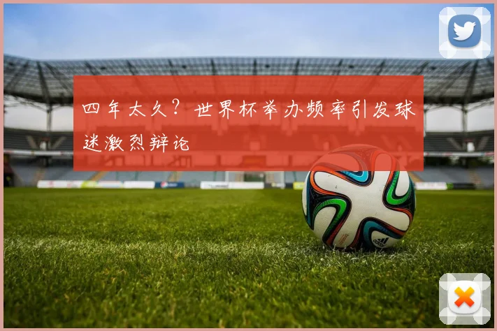四年太久？世界杯举办频率引发球迷激烈辩论