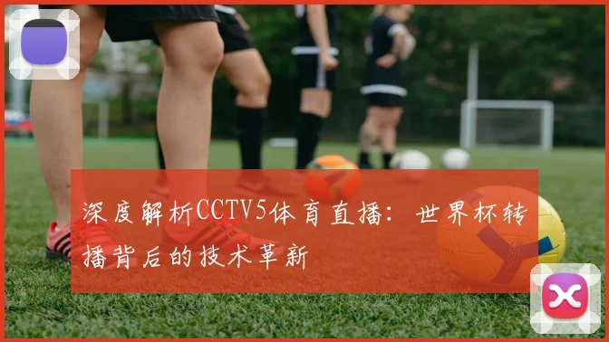 深度解析CCTV5体育直播:世界杯转播背后的技术革新