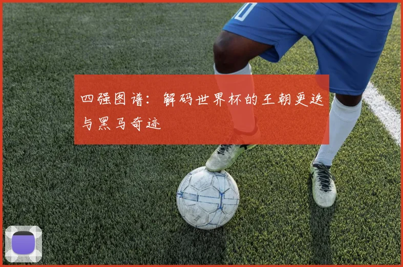 四强图谱：解码世界杯的王朝更迭与黑马奇迹