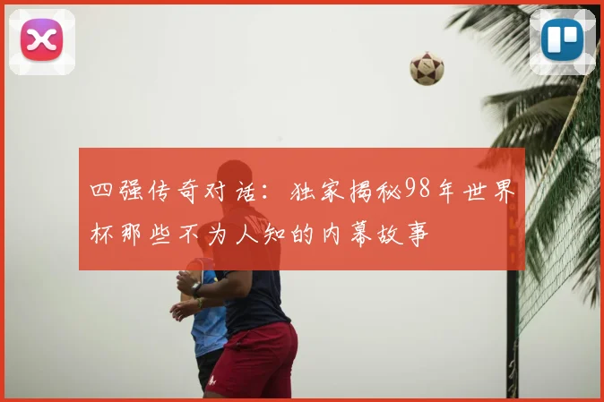 四强传奇对话：独家揭秘98年世界杯那些不为人知的内幕故事