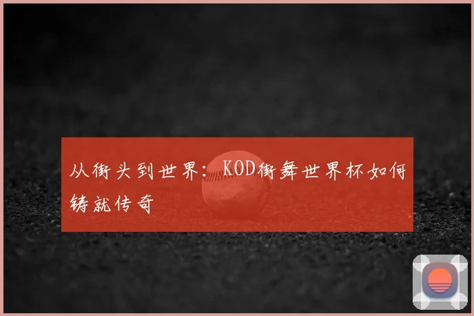 从街头到世界：KOD街舞世界杯如何铸就传奇