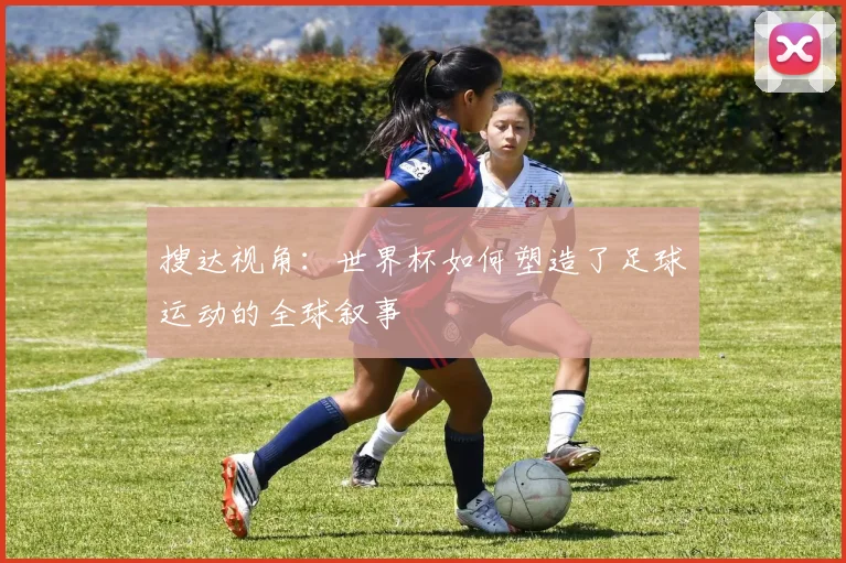 搜达视角：世界杯如何塑造了足球运动的全球叙事