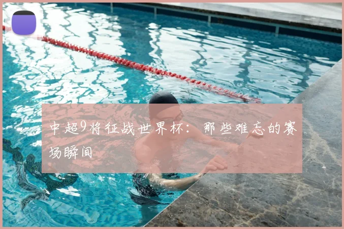 中超9将征战世界杯：那些难忘的赛场瞬间
