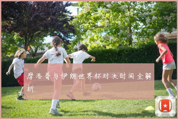 摩洛哥与伊朗世界杯对决时间全解析