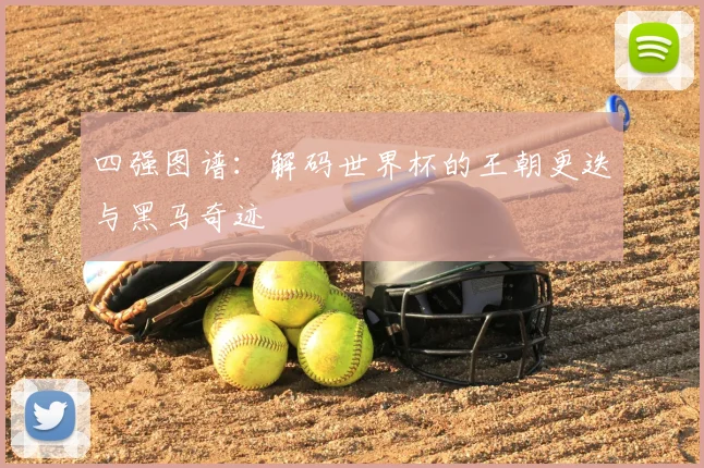 四强图谱：解码世界杯的王朝更迭与黑马奇迹