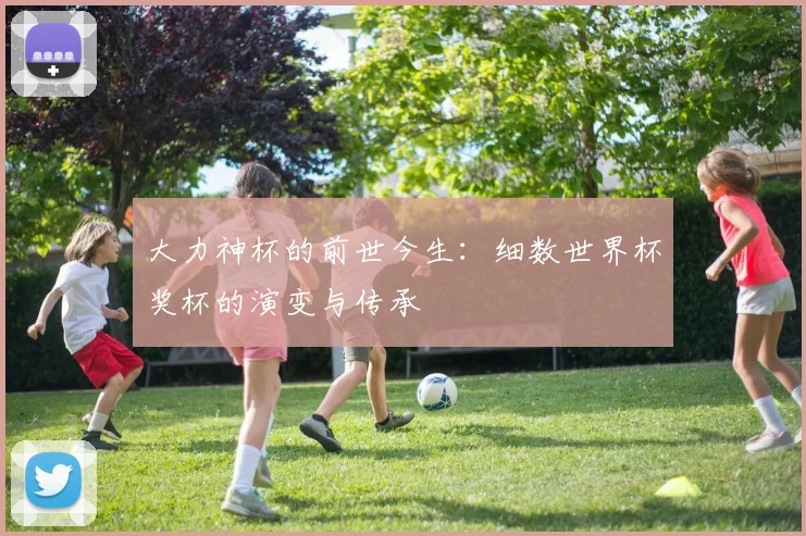 大力神杯的前世今生：细数世界杯奖杯的演变与传承