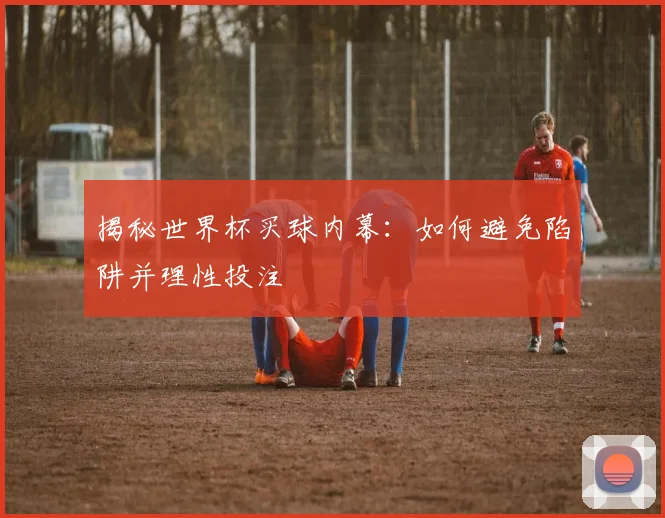 揭秘世界杯买球内幕：如何避免陷阱并理性投注