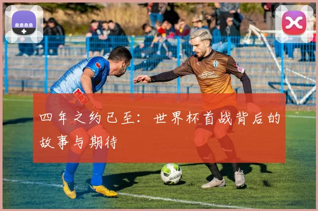 四年之约已至：世界杯首战背后的故事与期待