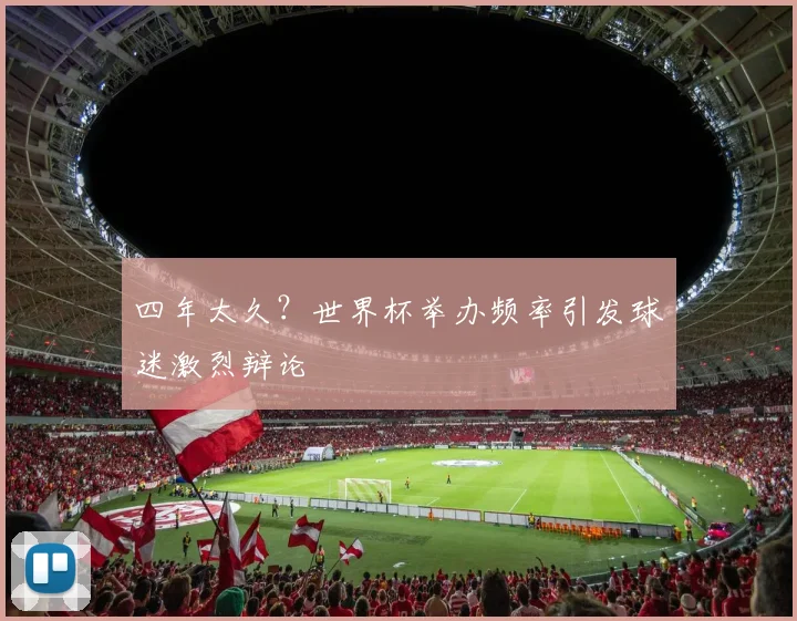 四年太久？世界杯举办频率引发球迷激烈辩论