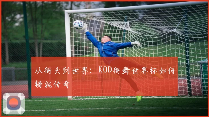 从街头到世界：KOD街舞世界杯如何铸就传奇