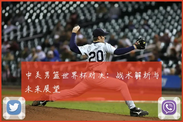 中美男篮世界杯对决:战术解析与未来展望