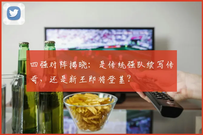 四强对阵揭晓：是传统强队续写传奇，还是新王即将登基？