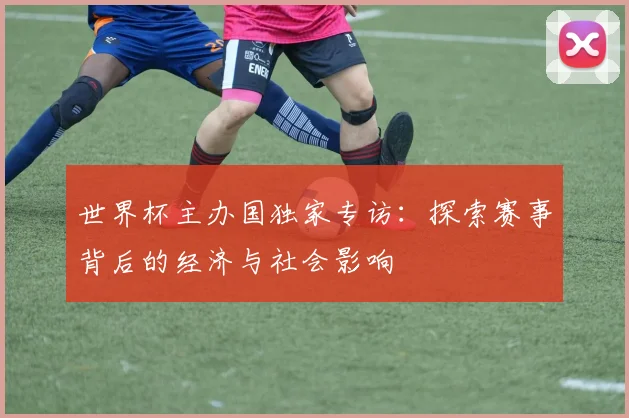 世界杯主办国独家专访:探索赛事背后的经济与社会影响