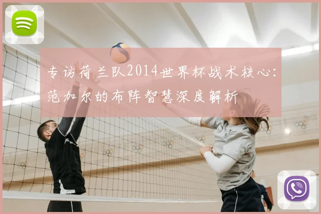 专访荷兰队2014世界杯战术核心：范加尔的布阵智慧深度解析