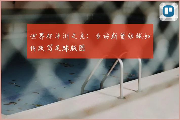 世界杯非洲之光:专访新晋劲旅如何改写足球版图
