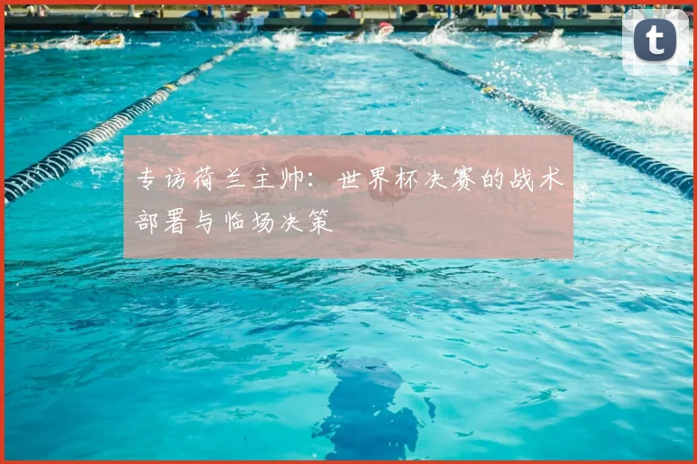 专访荷兰主帅:世界杯决赛的战术部署与临场决策