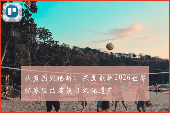 从蓝图到地标：深度剖析2026世界杯球场的建筑与文化遗产