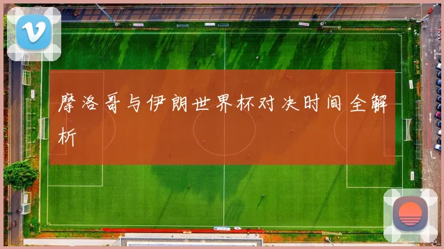 摩洛哥与伊朗世界杯对决时间全解析