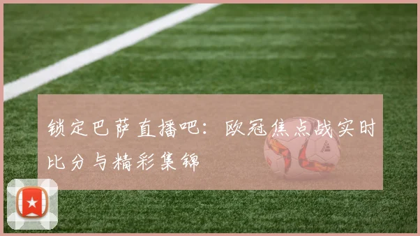 锁定巴萨直播吧:欧冠焦点战实时比分与精彩集锦