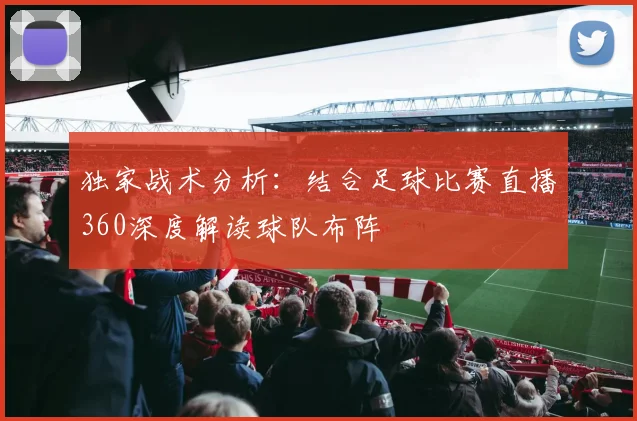 独家战术分析：结合足球比赛直播360深度解读球队布阵
