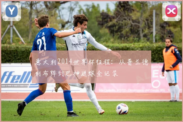 意大利2014世界杯征程：从普兰德利布阵到巴神进球全记录