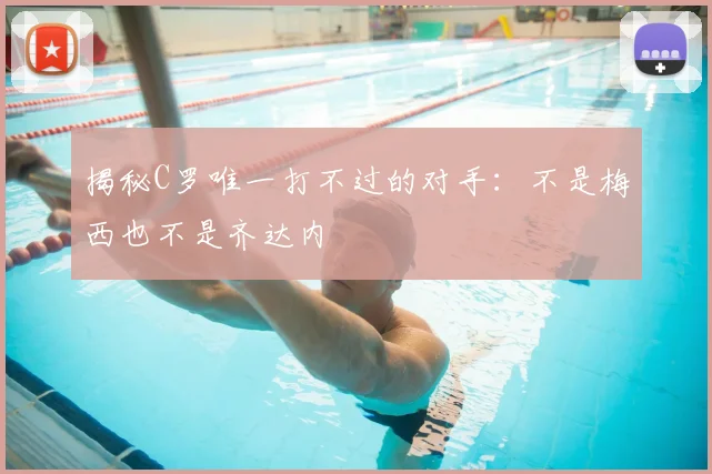揭秘C罗唯一打不过的对手：不是梅西也不是齐达内