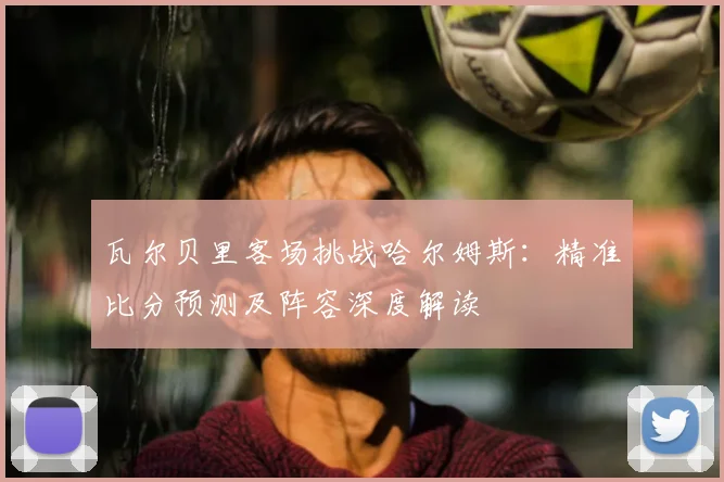 瓦尔贝里客场挑战哈尔姆斯:精准比分预测及阵容深度解读