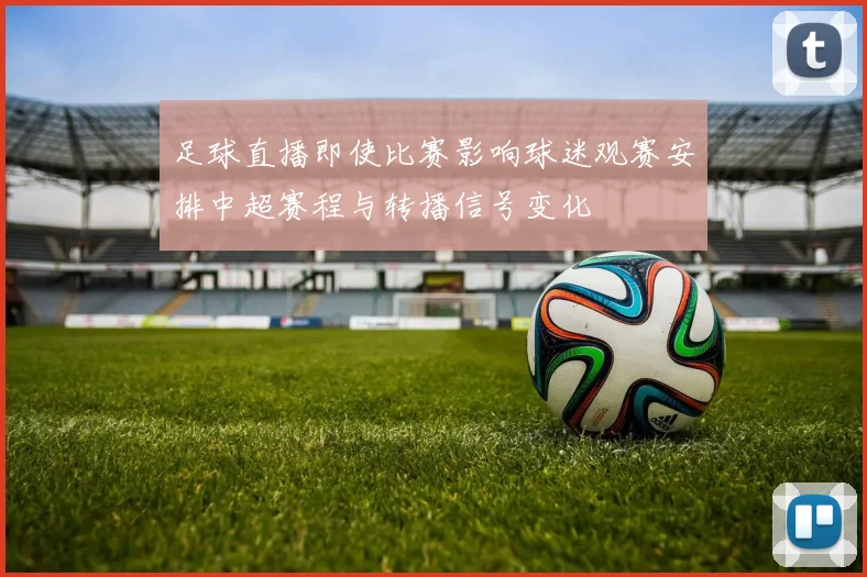 足球直播即使比赛影响球迷观赛安排中超赛程与转播信号变化