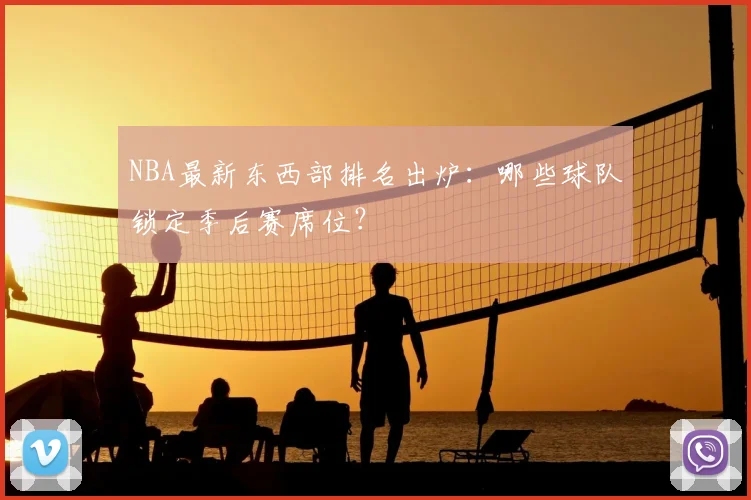 NBA最新东西部排名出炉：哪些球队锁定季后赛席位？