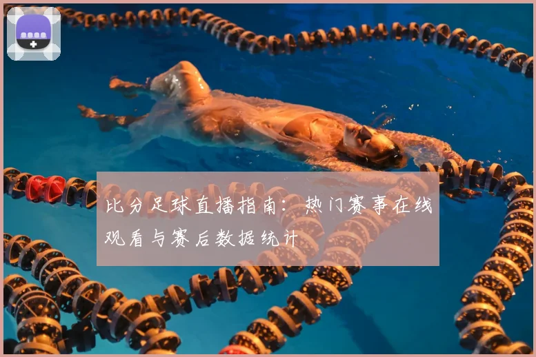 比分足球直播指南:热门赛事在线观看与赛后数据统计