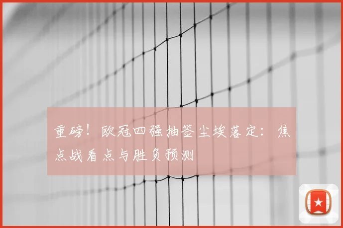 重磅!欧冠四强抽签尘埃落定:焦点战看点与胜负预测