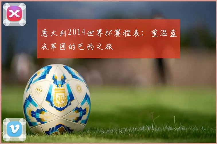 意大利2014世界杯赛程表：重温蓝衣军团的巴西之旅
