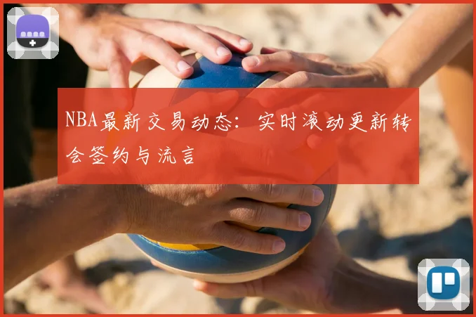 NBA最新交易动态：实时滚动更新转会签约与流言