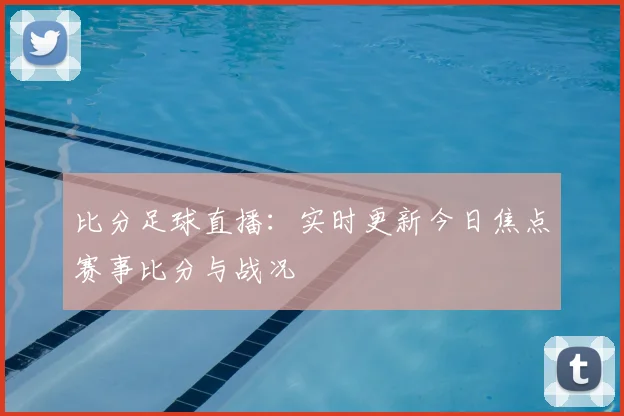 比分足球直播：实时更新今日焦点赛事比分与战况