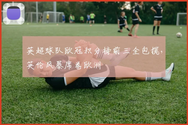 英超球队欧冠积分榜前三全包揽，英伦风暴席卷欧洲