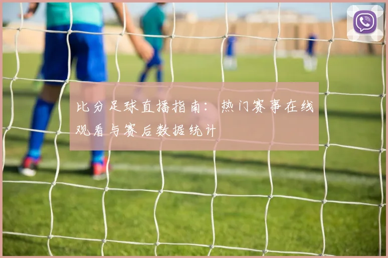 比分足球直播指南：热门赛事在线观看与赛后数据统计