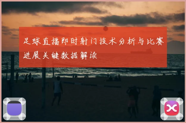 足球直播即时射门技术分析与比赛进展关键数据解读
