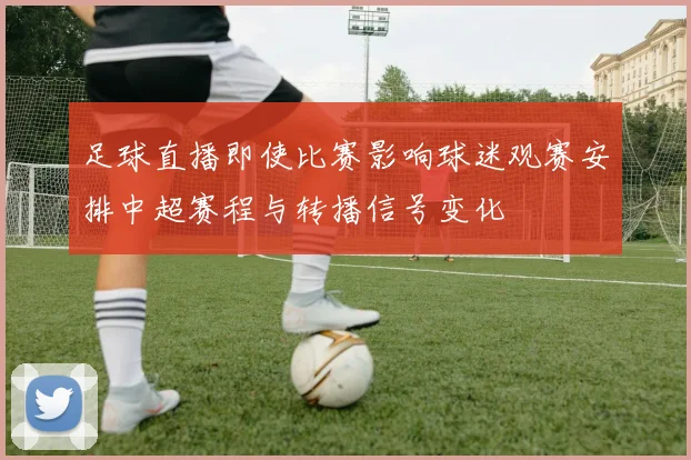 足球直播即使比赛影响球迷观赛安排中超赛程与转播信号变化
