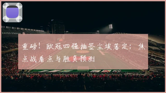 重磅！欧冠四强抽签尘埃落定：焦点战看点与胜负预测