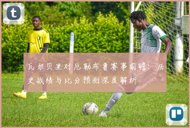 瓦尔贝里对厄勒布鲁赛事前瞻：历史战绩与比分预测深度解析