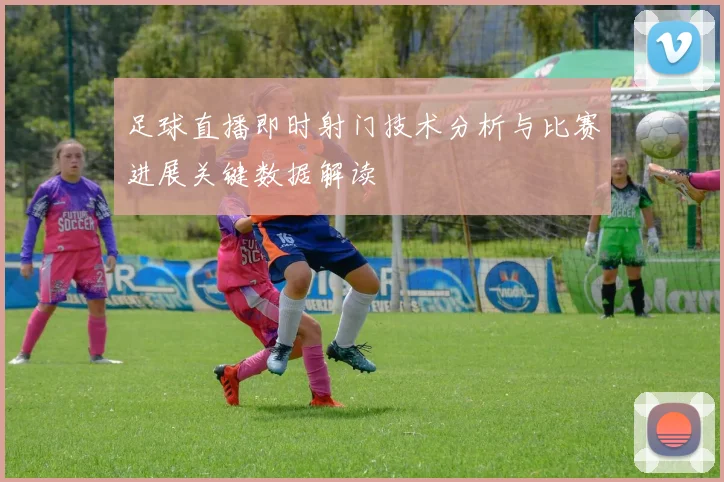 足球直播即时射门技术分析与比赛进展关键数据解读