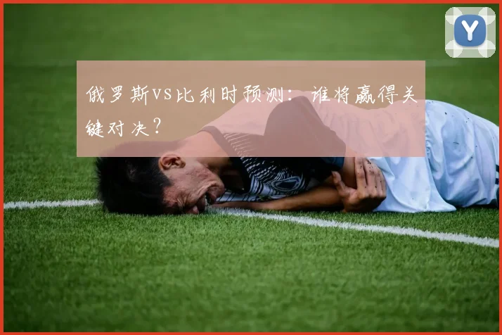 俄罗斯vs比利时预测：谁将赢得关键对决？