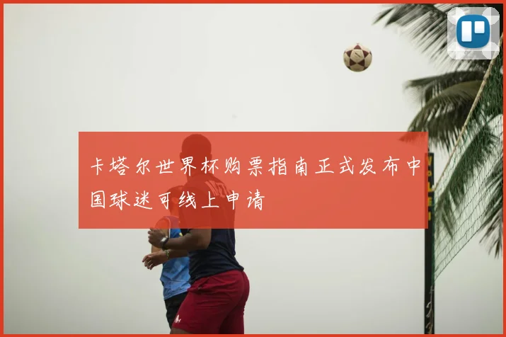 卡塔尔世界杯购票指南正式发布中国球迷可线上申请