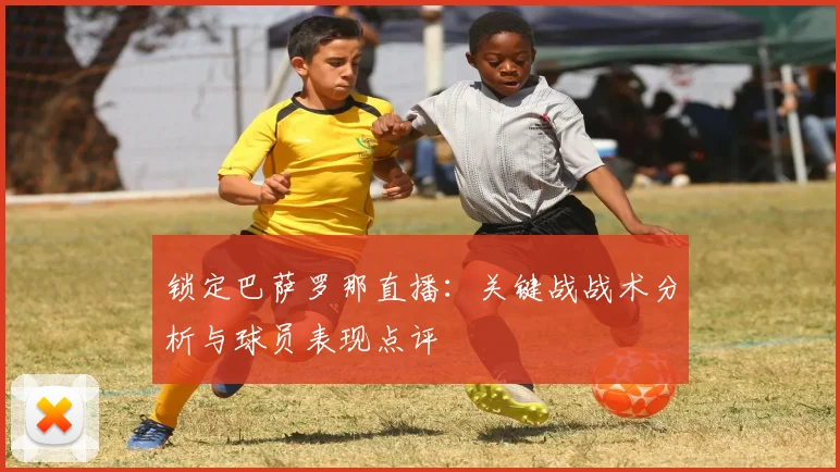 锁定巴萨罗那直播：关键战战术分析与球员表现点评