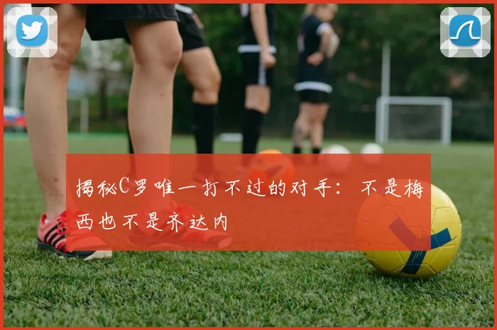 揭秘C罗唯一打不过的对手：不是梅西也不是齐达内