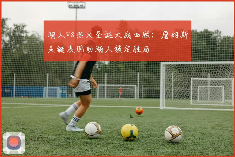 湖人vs热火圣诞大战回顾：詹姆斯关键表现助湖人锁定胜局